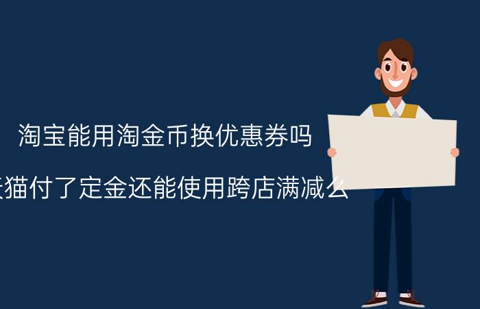 淘宝能用淘金币换优惠券吗 天猫付了定金还能使用跨店满减么？